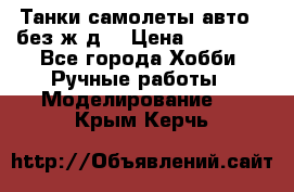 Танки,самолеты,авто, (без ж/д) › Цена ­ 25 000 - Все города Хобби. Ручные работы » Моделирование   . Крым,Керчь